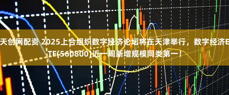 天创网配资 2025上合组织数字经济论坛将在天津举行，数字经济ETF(560800)近一周新增规模同类第一！