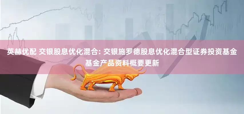 英赫优配 交银股息优化混合: 交银施罗德股息优化混合型证券投资基金基金产品资料概要更新