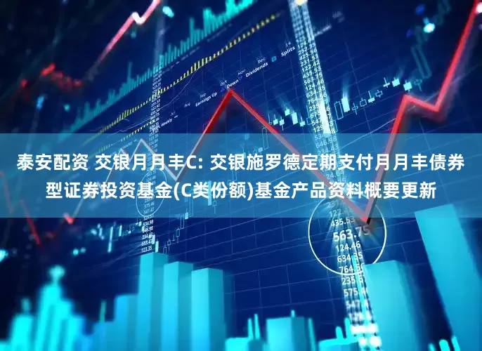 泰安配资 交银月月丰C: 交银施罗德定期支付月月丰债券型证券投资基金(C类份额)基金产品资料概要更新