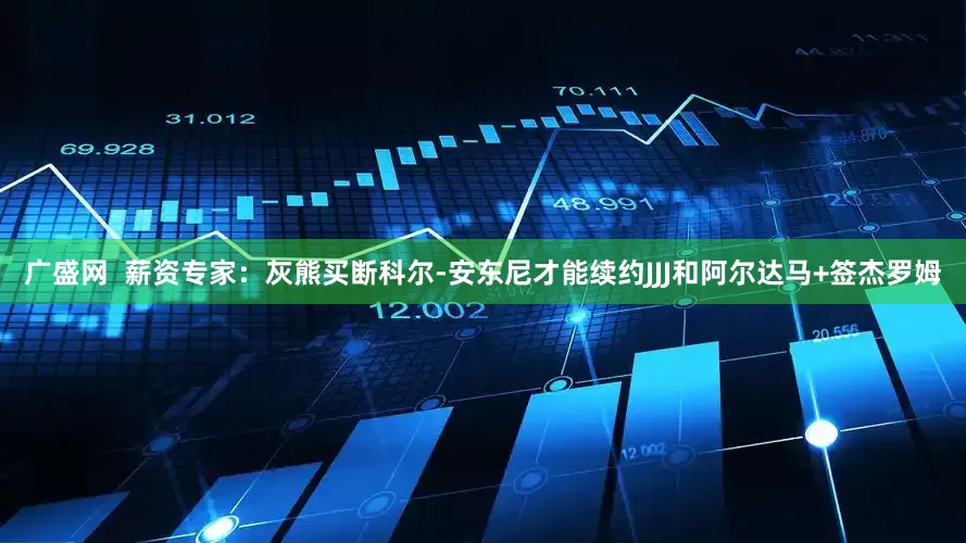 广盛网  薪资专家：灰熊买断科尔-安东尼才能续约JJJ和阿尔达马+签杰罗姆