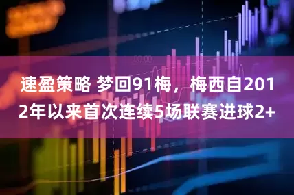 速盈策略 梦回91梅，梅西自2012年以来首次连续5场联赛进球2+