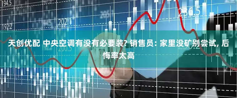 天创优配 中央空调有没有必要装? 销售员: 家里没矿别尝试, 后悔率太高