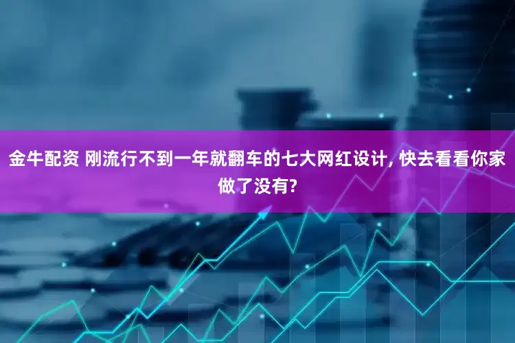 金牛配资 刚流行不到一年就翻车的七大网红设计, 快去看看你家做了没有?