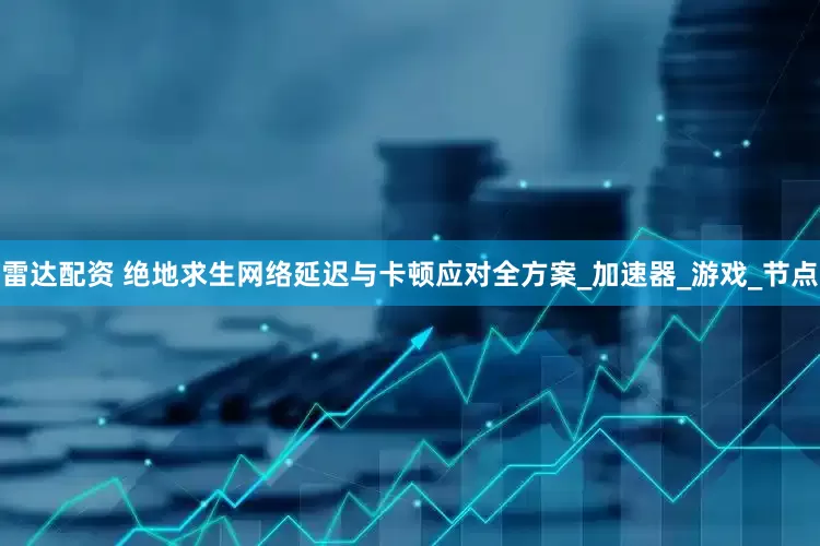 雷达配资 绝地求生网络延迟与卡顿应对全方案_加速器_游戏_节点