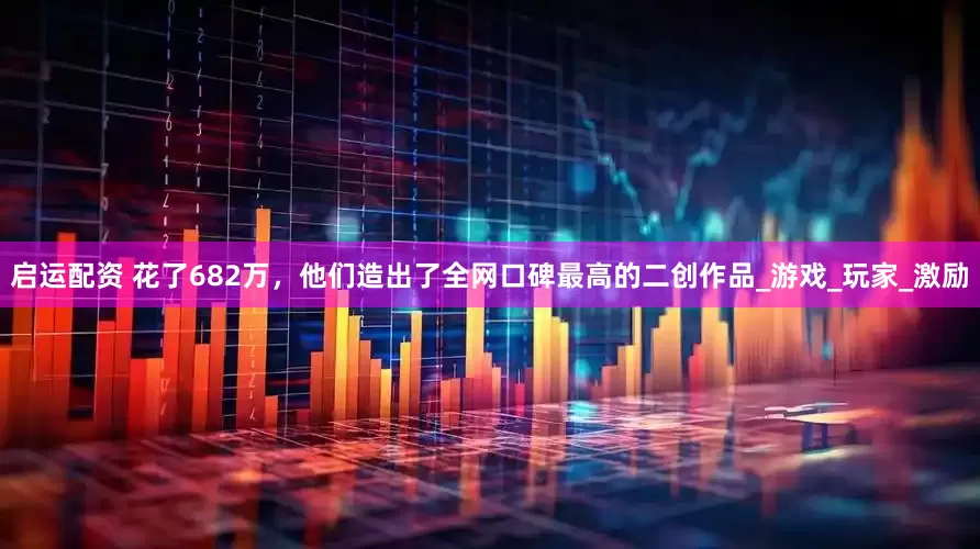 启运配资 花了682万，他们造出了全网口碑最高的二创作品_游戏_玩家_激励