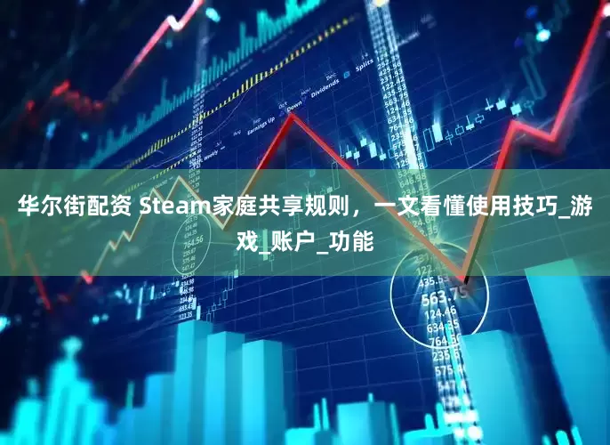 华尔街配资 Steam家庭共享规则，一文看懂使用技巧_游戏_账户_功能