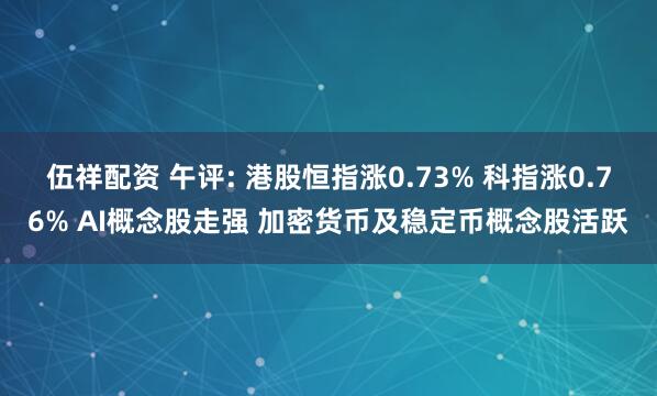 伍祥配资 午评: 港股恒指涨0.73% 科指涨0.76% AI概念股走强 加密货币及稳定币概念股活跃