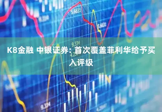 K8金融 中银证券: 首次覆盖菲利华给予买入评级