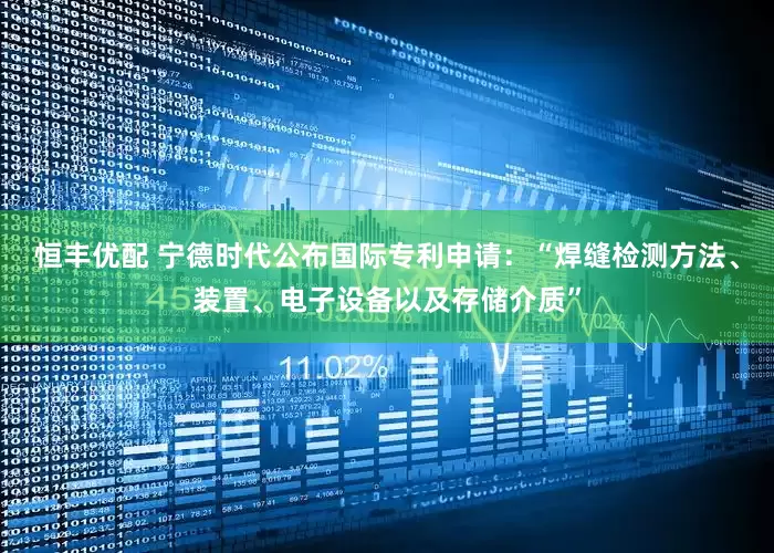 恒丰优配 宁德时代公布国际专利申请：“焊缝检测方法、装置、电子设备以及存储介质”
