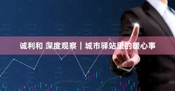 诚利和 深度观察｜城市驿站里的暖心事