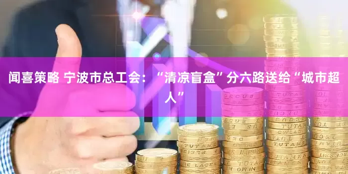 闻喜策略 宁波市总工会：“清凉盲盒”分六路送给“城市超人”