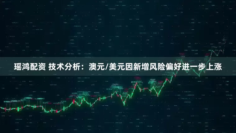 瑶鸿配资 技术分析：澳元/美元因新增风险偏好进一步上涨