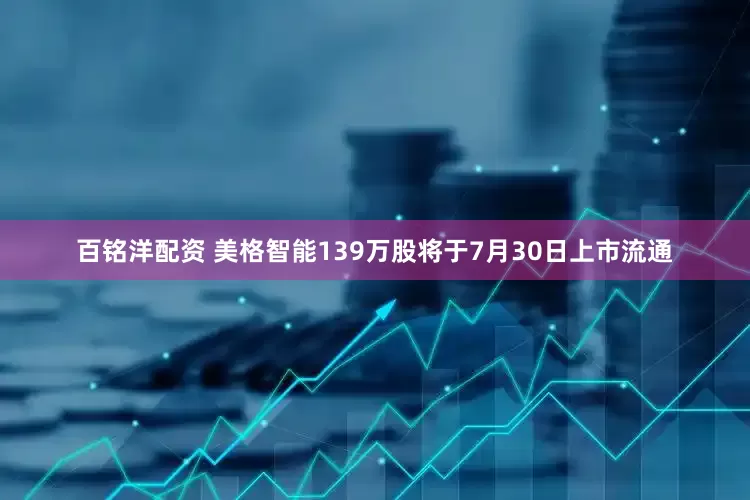 百铭洋配资 美格智能139万股将于7月30日上市流通