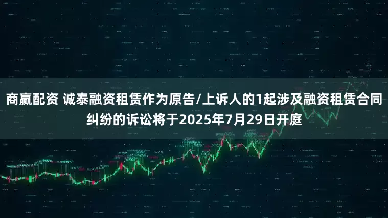 商赢配资 诚泰融资租赁作为原告/上诉人的1起涉及融资租赁合同纠纷的诉讼将于2025年7月29日开庭
