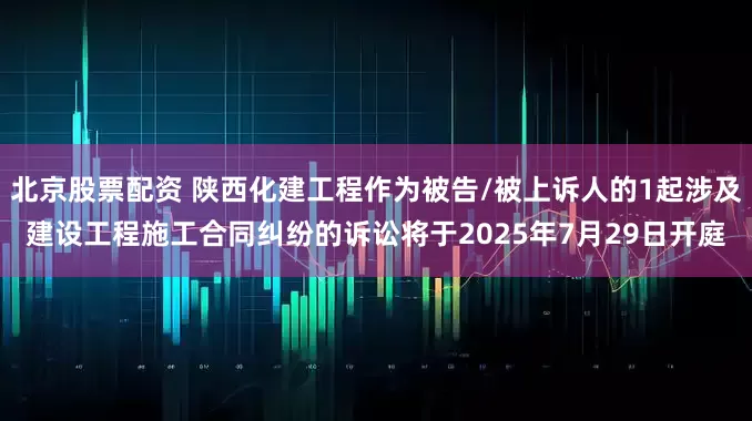 北京股票配资 陕西化建工程作为被告/被上诉人的1起涉及建设工程施工合同纠纷的诉讼将于2025年7月29日开庭