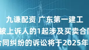 九谦配资 广东第一建工作为被告/被上诉人的1起涉及买卖合同纠纷的诉讼将于2025年7月29日开庭