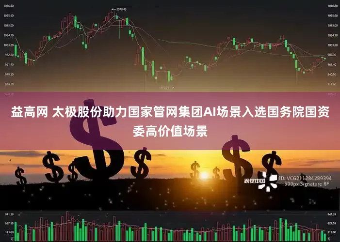 益高网 太极股份助力国家管网集团AI场景入选国务院国资委高价值场景