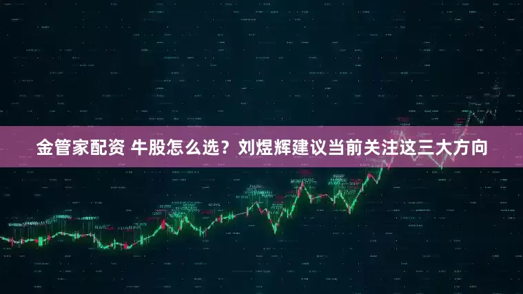 金管家配资 牛股怎么选？刘煜辉建议当前关注这三大方向