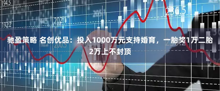 驰盈策略 名创优品：投入1000万元支持婚育，一胎奖1万二胎2万上不封顶