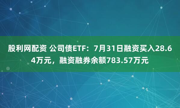 股利网配资 公司债ETF：7月31日融资买入28.64万元，融资融券余额783.57万元