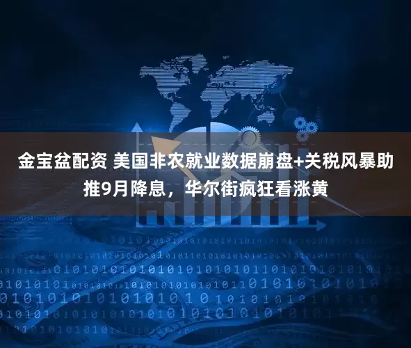 金宝盆配资 美国非农就业数据崩盘+关税风暴助推9月降息，华尔街疯狂看涨黄