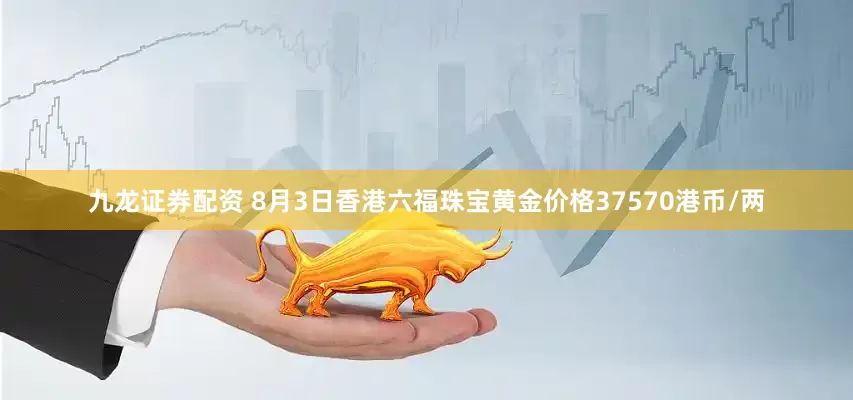 九龙证券配资 8月3日香港六福珠宝黄金价格37570港币/两