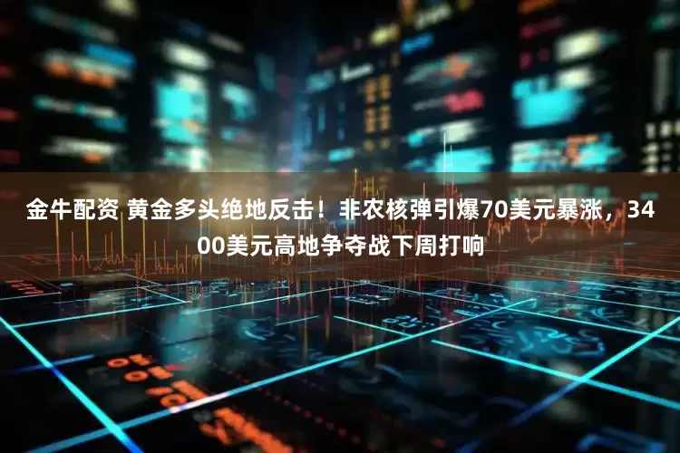金牛配资 黄金多头绝地反击！非农核弹引爆70美元暴涨，3400美元高地争夺战下周打响