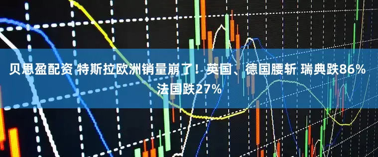 贝思盈配资 特斯拉欧洲销量崩了！英国、德国腰斩 瑞典跌86% 法国跌27%