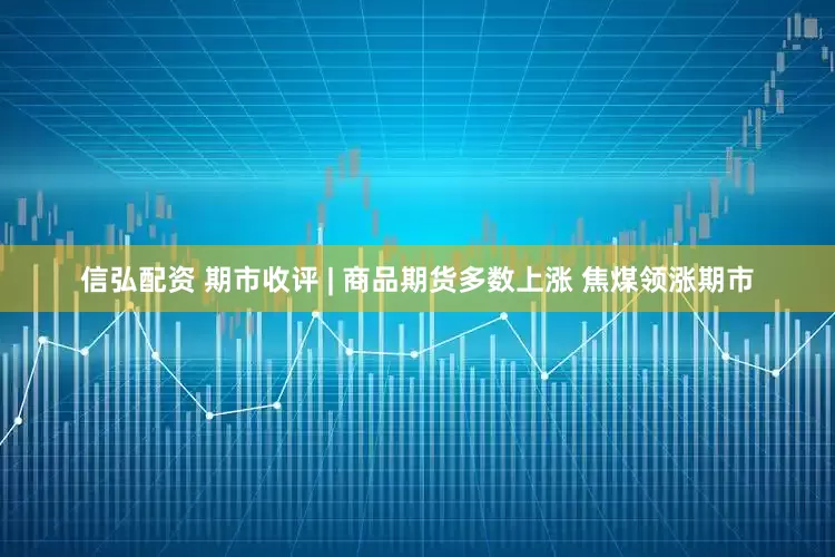 信弘配资 期市收评 | 商品期货多数上涨 焦煤领涨期市
