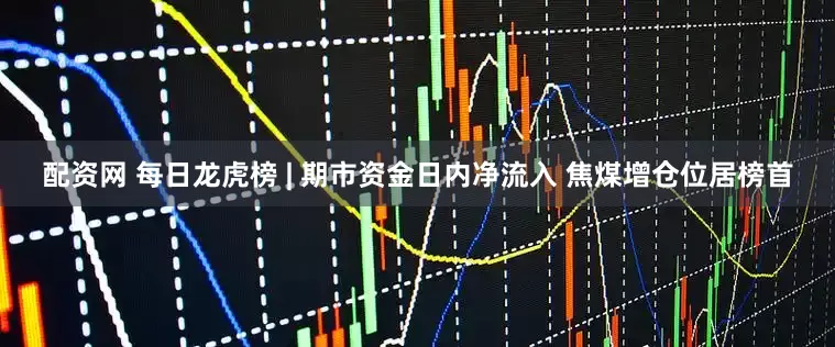 配资网 每日龙虎榜 | 期市资金日内净流入 焦煤增仓位居榜首