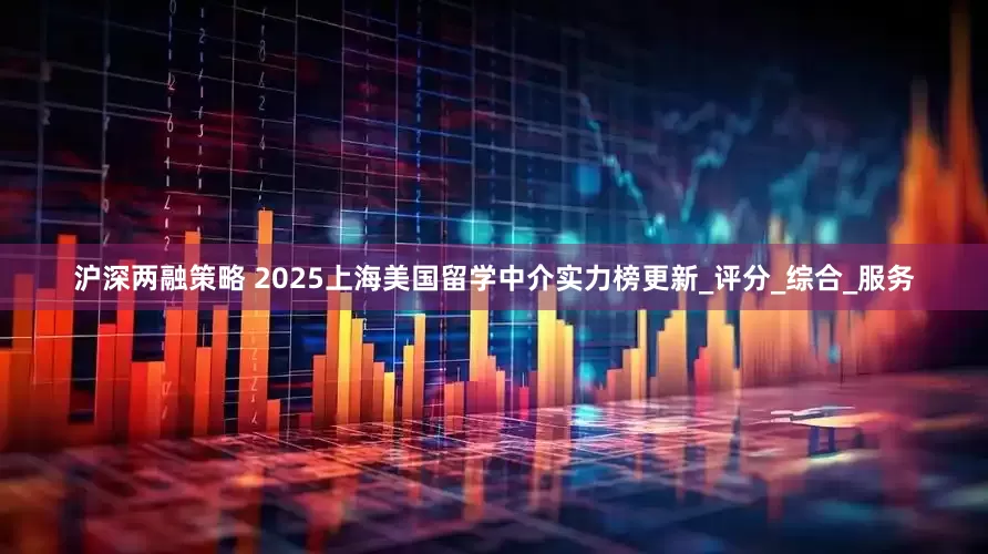 沪深两融策略 2025上海美国留学中介实力榜更新_评分_综合_服务