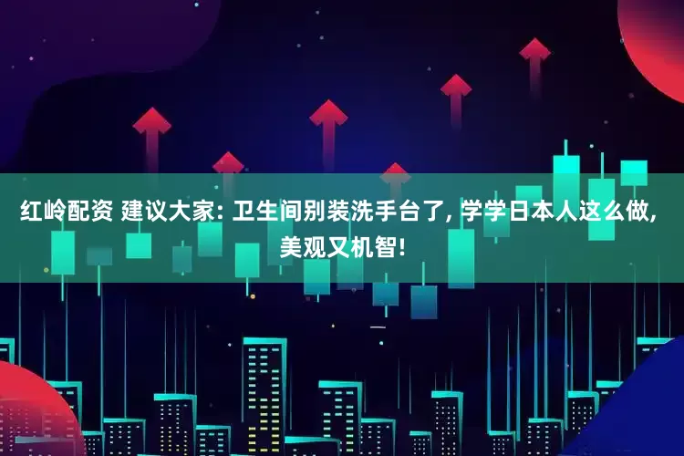 红岭配资 建议大家: 卫生间别装洗手台了, 学学日本人这么做, 美观又机智!