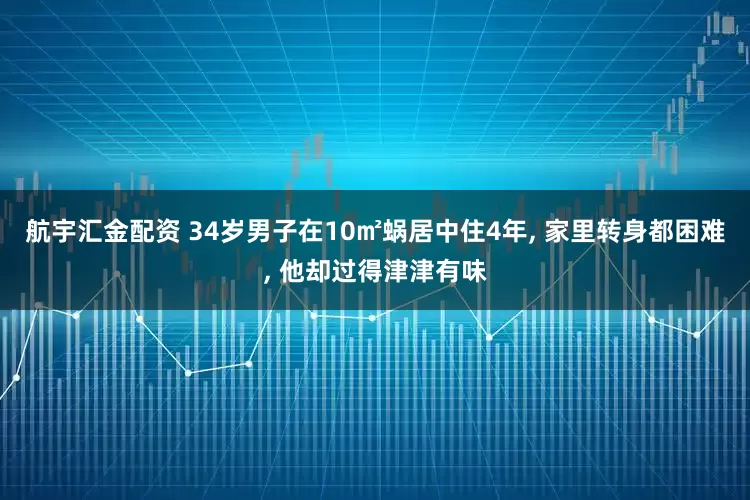航宇汇金配资 34岁男子在10㎡蜗居中住4年, 家里转身都困难, 他却过得津津有味