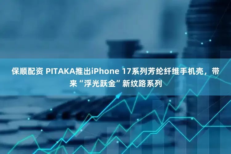 保顺配资 PITAKA推出iPhone 17系列芳纶纤维手机壳，带来“浮光跃金”新纹路系列