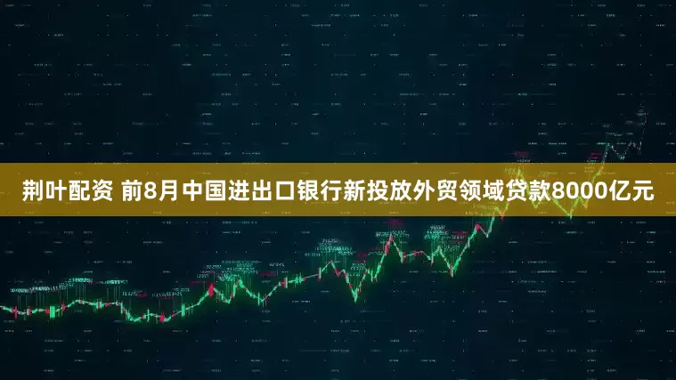 荆叶配资 前8月中国进出口银行新投放外贸领域贷款8000亿元