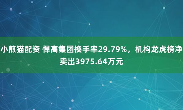 小煎猫配资 悍高集团换手率29.79%，机构龙虎榜净卖出3975.64万元