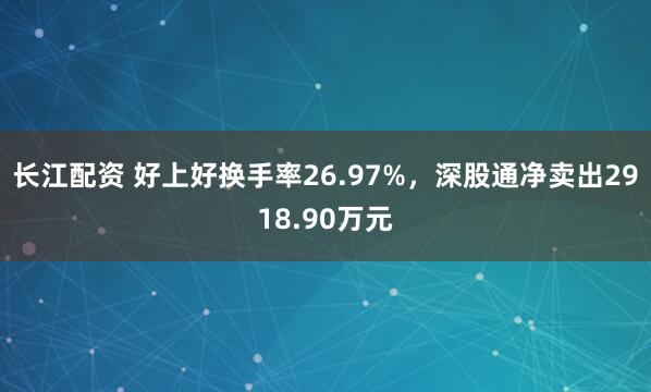 长江配资 好上好换手率26.97%，深股通净卖出2918.90万元