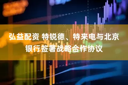 弘益配资 特锐德、特来电与北京银行签署战略合作协议