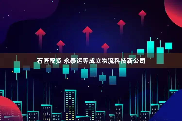 石匠配资 永泰运等成立物流科技新公司