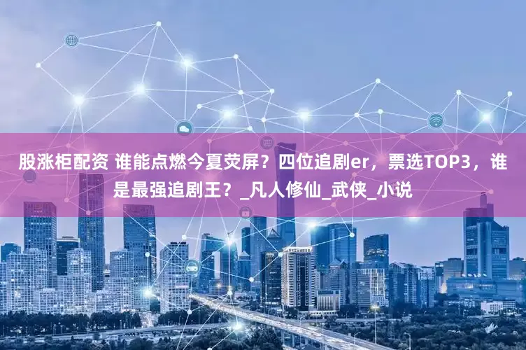 股涨柜配资 谁能点燃今夏荧屏？四位追剧er，票选TOP3，谁是最强追剧王？_凡人修仙_武侠_小说