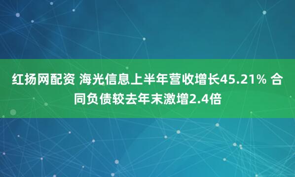 红扬网配资 海光信息上半年营收增长45.21% 合同负债较去年末激增2.4倍