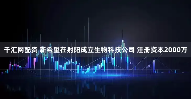 千汇网配资 新希望在射阳成立生物科技公司 注册资本2000万