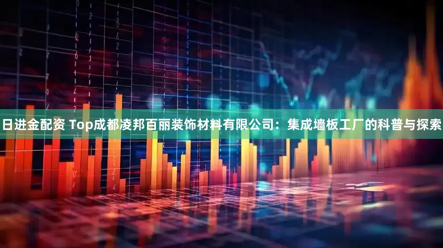 日进金配资 Top成都凌邦百丽装饰材料有限公司：集成墙板工厂的科普与探索