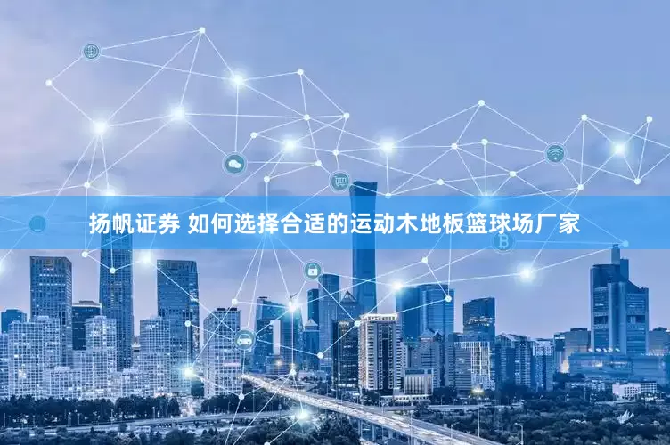 扬帆证券 如何选择合适的运动木地板篮球场厂家
