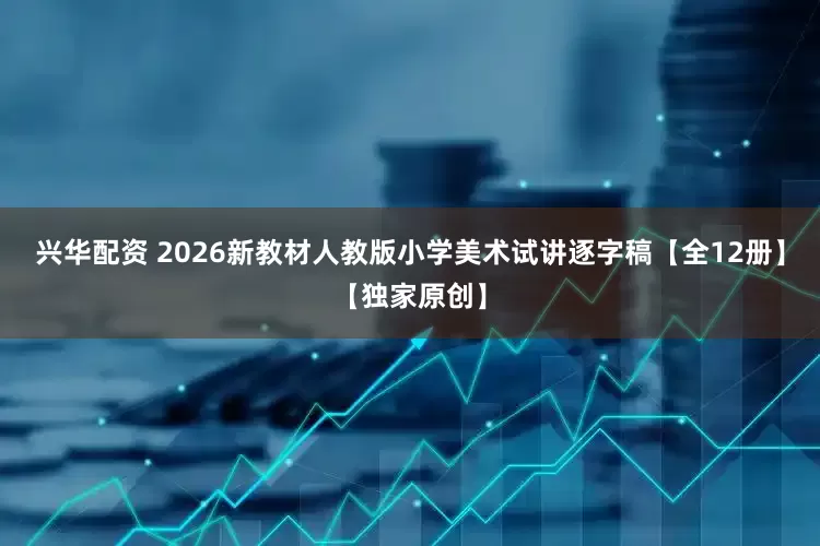 兴华配资 2026新教材人教版小学美术试讲逐字稿【全12册】【独家原创】
