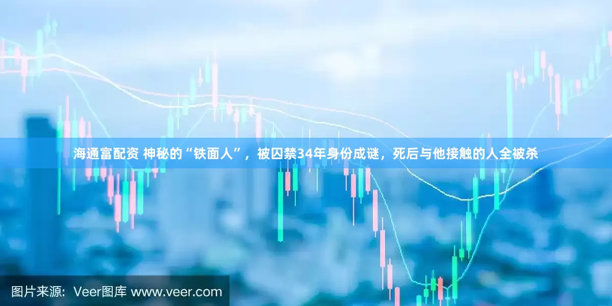 海通富配资 神秘的“铁面人”，被囚禁34年身份成谜，死后与他接触的人全被杀