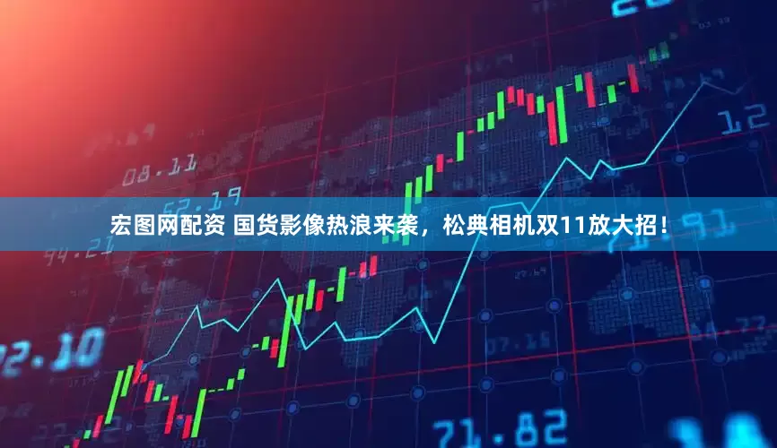 宏图网配资 国货影像热浪来袭，松典相机双11放大招！