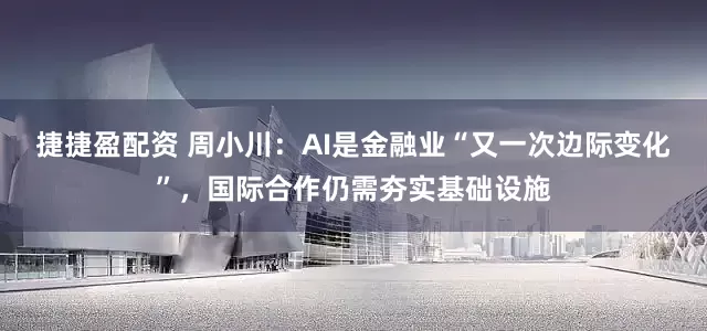 捷捷盈配资 周小川：AI是金融业“又一次边际变化”，国际合作仍需夯实基础设施
