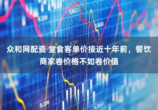 众和网配资 堂食客单价接近十年前，餐饮商家卷价格不如卷价值