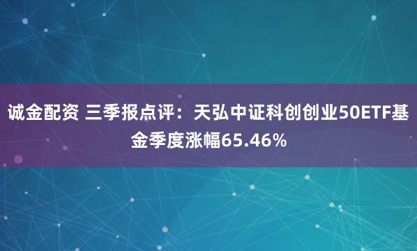 诚金配资 三季报点评：天弘中证科创创业50ETF基金季度涨幅65.46%